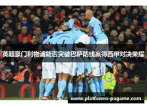 英超豪门利物浦能否突破巴萨防线赢得西甲对决荣耀