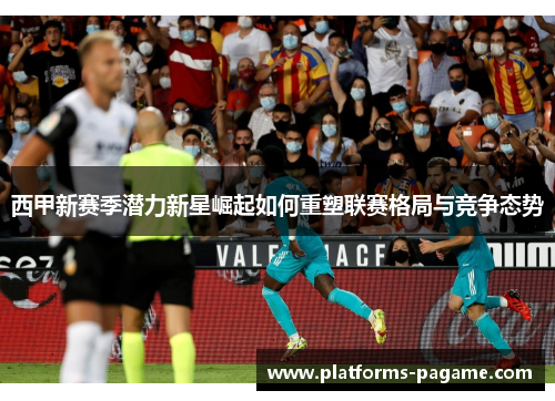 西甲新赛季潜力新星崛起如何重塑联赛格局与竞争态势