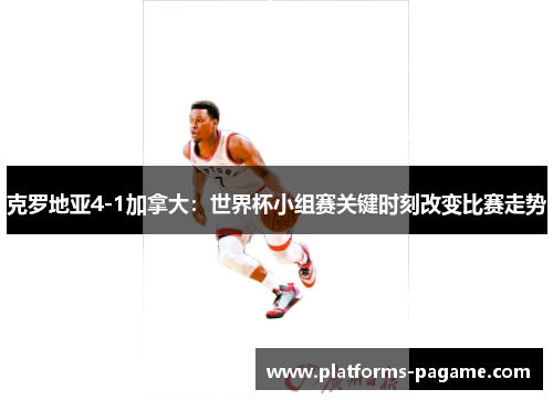 克罗地亚4-1加拿大:世界杯小组赛关键时刻改变比赛走势 克罗地亚4-1加拿大:世界杯小组赛关键时刻改变比赛走势