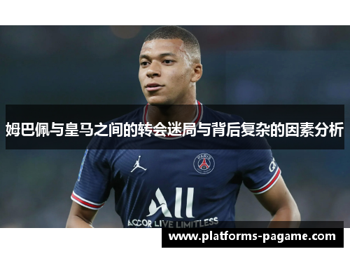 姆巴佩与皇马之间的转会迷局与背后复杂的因素分析 姆巴佩与皇马之间的转会迷局与背后复杂的因素分析