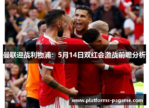 曼联迎战利物浦：5月14日双红会激战前瞻分析