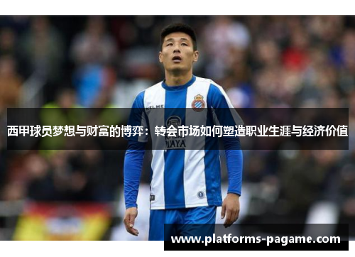 西甲球员梦想与财富的博弈:转会市场如何塑造职业生涯与经济价值 西甲球员梦想与财富的博弈:转会市场如何塑造职业生涯与经济价值