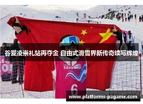 谷爱凌崇礼站再夺金 自由式滑雪界新传奇续写辉煌