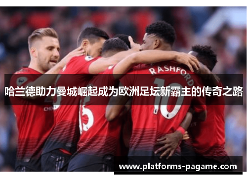 哈兰德助力曼城崛起成为欧洲足坛新霸主的传奇之路