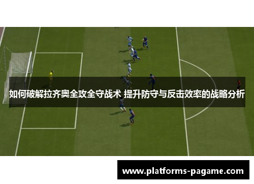 如何破解拉齐奥全攻全守战术 提升防守与反击效率的战略分析 如何破解拉齐奥全攻全守战术 提升防守与反击效率的战略分析