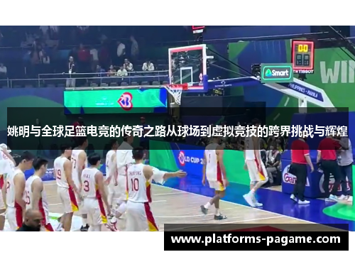 姚明与全球足篮电竞的传奇之路从球场到虚拟竞技的跨界挑战与辉煌