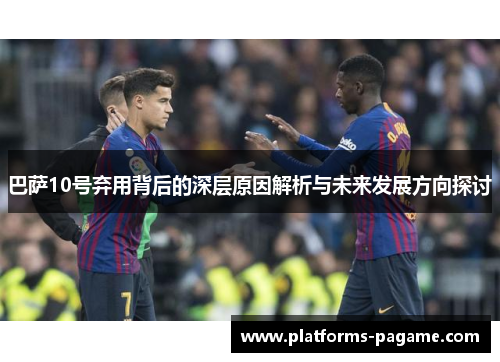 巴萨10号弃用背后的深层原因解析与未来发展方向探讨