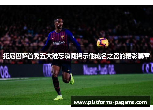 托尼巴萨首秀五大难忘瞬间揭示他成名之路的精彩篇章