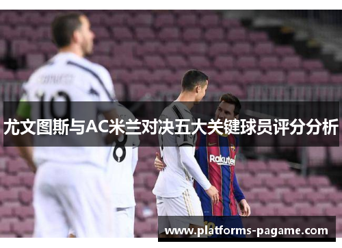 尤文图斯与AC米兰对决五大关键球员评分分析