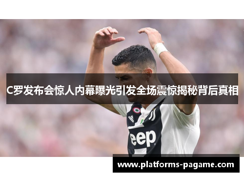 C罗发布会惊人内幕曝光引发全场震惊揭秘背后真相