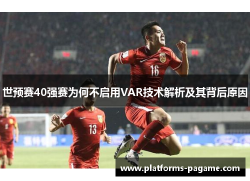 世预赛40强赛为何不启用VAR技术解析及其背后原因