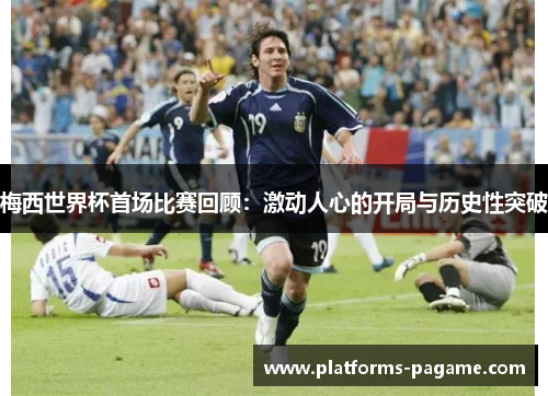 梅西世界杯首场比赛回顾：激动人心的开局与历史性突破