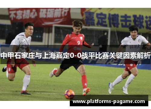 中甲石家庄与上海嘉定0-0战平比赛关键因素解析