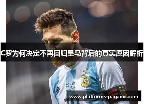 C罗为何决定不再回归皇马背后的真实原因解析 C罗为何决定不再回归皇马背后的真实原因解析