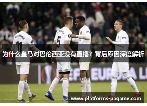 为什么皇马对巴伦西亚没有直播?背后原因深度解析 为什么皇马对巴伦西亚没有直播?背后原因深度解析