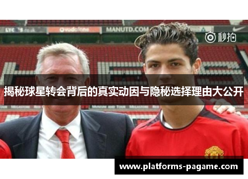 揭秘球星转会背后的真实动因与隐秘选择理由大公开