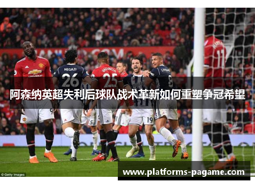 阿森纳英超失利后球队战术革新如何重塑争冠希望