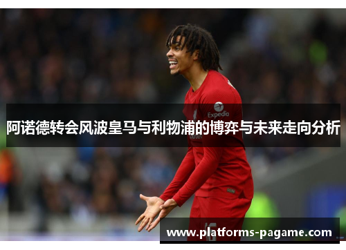 阿诺德转会风波皇马与利物浦的博弈与未来走向分析
