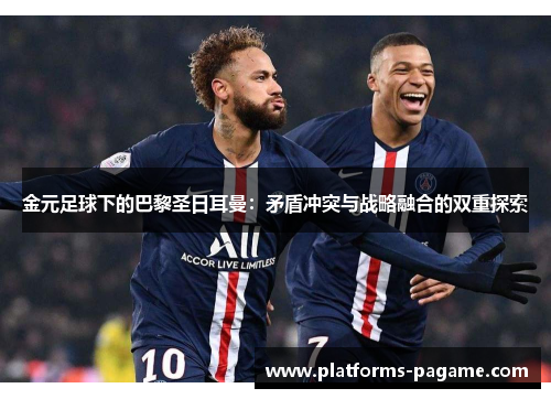 金元足球下的巴黎圣日耳曼:矛盾冲突与战略融合的双重探索 金元足球下的巴黎圣日耳曼:矛盾冲突与战略融合的双重探索