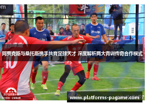 阿贾克斯与桑托斯携手共育足球天才 深度解析两大青训传奇合作模式 阿贾克斯与桑托斯携手共育足球天才 深度解析两大青训传奇合作模式