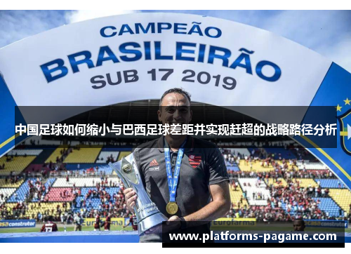 中国足球如何缩小与巴西足球差距并实现赶超的战略路径分析 中国足球如何缩小与巴西足球差距并实现赶超的战略路径分析
