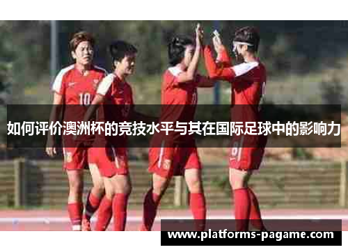 如何评价澳洲杯的竞技水平与其在国际足球中的影响力