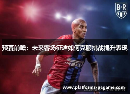 预赛前瞻：未来客场征途如何克服挑战提升表现