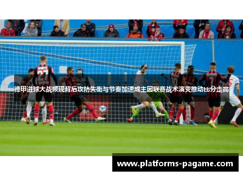 德甲进球大战频现背后攻防失衡与节奏加速成主因联赛战术演变推动比分走高