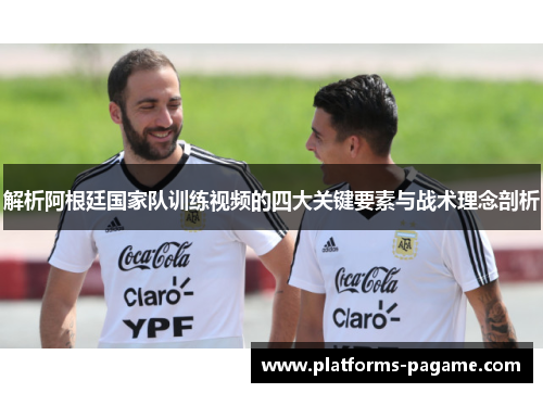 解析阿根廷国家队训练视频的四大关键要素与战术理念剖析
