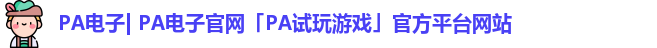 PA电子| PA电子官网「PA试玩游戏」官方平台网站